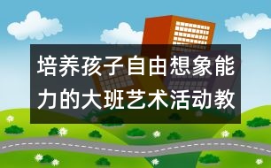 培養(yǎng)孩子自由想象能力的大班藝術(shù)活動教案:神奇的線條