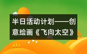 半日活動(dòng)計(jì)劃――創(chuàng)意繪畫(huà)《飛向太空》