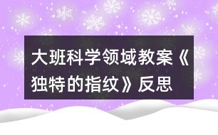 大班科學(xué)領(lǐng)域教案《獨特的指紋》反思