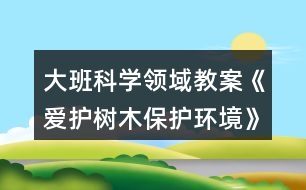 大班科學(xué)領(lǐng)域教案《愛(ài)護(hù)樹(shù)木保護(hù)環(huán)境》反思