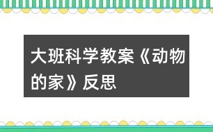 大班科學(xué)教案《動(dòng)物的家》反思