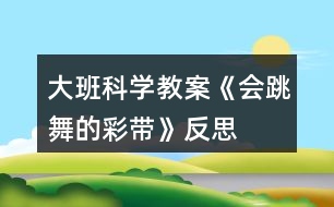 大班科學(xué)教案《會跳舞的彩帶》反思