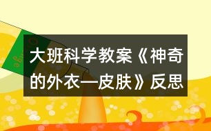 大班科學教案《神奇的外衣―皮膚》反思