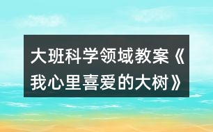 大班科學(xué)領(lǐng)域教案《我心里喜愛(ài)的大樹》