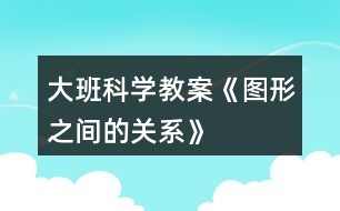 大班科學教案《圖形之間的關(guān)系》