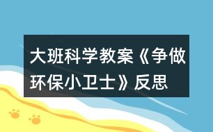 大班科學教案《爭做環(huán)保小衛(wèi)士》反思