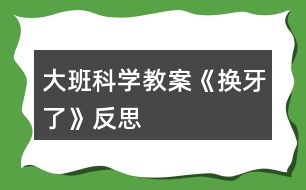 大班科學(xué)教案《換牙了》反思