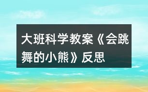 大班科學(xué)教案《會(huì)跳舞的小熊》反思