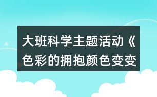 大班科學(xué)主題活動《色彩的擁抱顏色變變變》教學(xué)設(shè)計