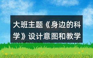 大班主題《身邊的科學(xué)》設(shè)計(jì)意圖和教學(xué)大綱