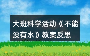 大班科學(xué)活動《不能沒有水》教案反思