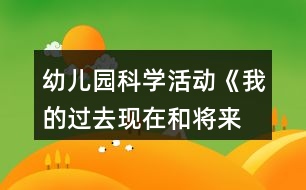 幼兒園科學(xué)活動《我的過去、現(xiàn)在和將來》教案設(shè)計