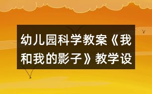 幼兒園科學(xué)教案《我和我的影子》教學(xué)設(shè)計與反思