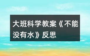 大班科學(xué)教案《不能沒有水》反思