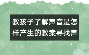 教孩子了解聲音是怎樣產生的教案尋找聲音