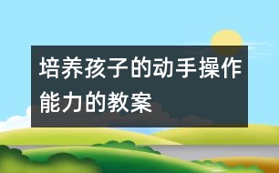 培養(yǎng)孩子的動手操作能力的教案