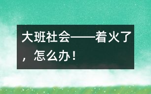 大班社會――著火了，怎么辦！