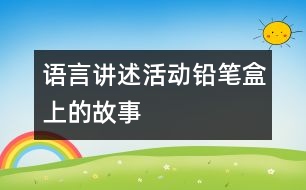 語言講述活動(dòng)：鉛筆盒上的故事