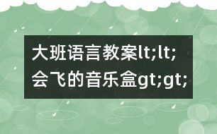 大班語(yǔ)言教案lt;lt;會(huì)飛的音樂盒g(shù)t;gt;