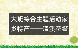 大班綜合主題活動(dòng)：家鄉(xiāng)特產(chǎn)――清溪花鱉