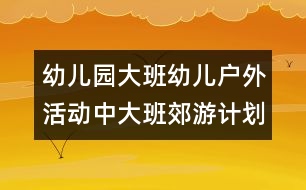 幼兒園大班幼兒戶外活動(dòng)中（大班郊游計(jì)劃）