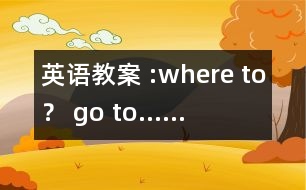 英語教案 :where to？ go to……