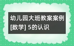 幼兒園大班教案案例[數(shù)學(xué)] 5的認(rèn)識