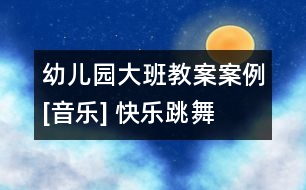 幼兒園大班教案案例[音樂(lè)] 快樂(lè)跳舞