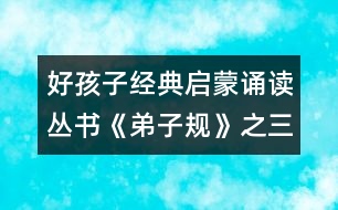 好孩子經(jīng)典啟蒙誦讀叢書《弟子規(guī)》之三十一