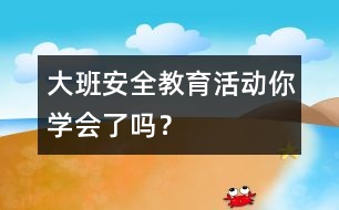 大班安全教育活動(dòng)：你學(xué)會(huì)了嗎？