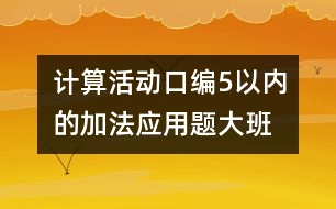 計(jì)算活動(dòng)：口編5以內(nèi)的加法應(yīng)用題（大班）