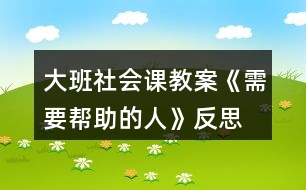 大班社會課教案《需要幫助的人》反思