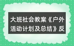 大班社會(huì)教案《戶(hù)外活動(dòng)計(jì)劃及總結(jié)》反思