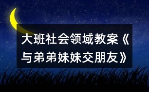 大班社會(huì)領(lǐng)域教案《與弟弟妹妹交朋友》