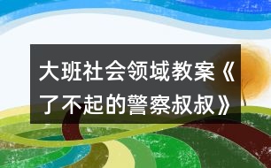 大班社會領(lǐng)域教案《了不起的警察叔叔》