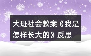 大班社會教案《我是怎樣長大的》反思