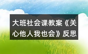 大班社會(huì)課教案《關(guān)心他人我也會(huì)》反思