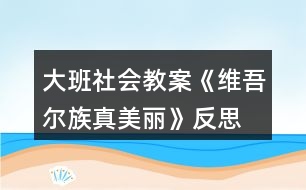 大班社會(huì)教案《維吾爾族真美麗》反思