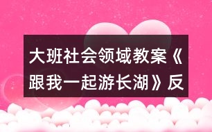 大班社會(huì)領(lǐng)域教案《跟我一起游長(zhǎng)湖》反思