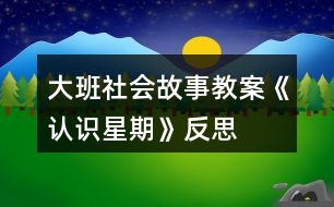 大班社會(huì)故事教案《認(rèn)識(shí)星期》反思