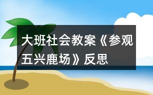 大班社會(huì)教案《參觀五興鹿場(chǎng)》反思