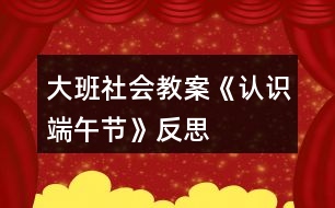 大班社會(huì)教案《認(rèn)識(shí)端午節(jié)》反思