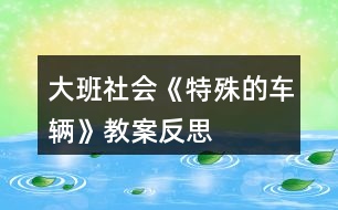 大班社會(huì)《特殊的車輛》教案反思