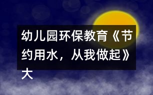 幼兒園環(huán)保教育《節(jié)約用水，從我做起》大班社會教案