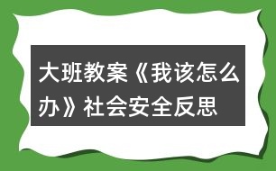 大班教案《我該怎么辦》社會(huì)安全反思