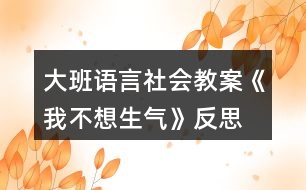 大班語言社會(huì)教案《我不想生氣》反思