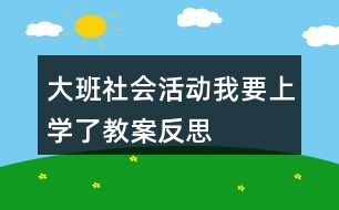 大班社會活動(dòng)我要上學(xué)了教案反思