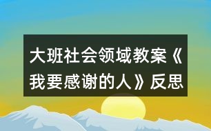 大班社會(huì)領(lǐng)域教案《我要感謝的人》反思