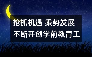 搶抓機(jī)遇 乘勢(shì)發(fā)展 不斷開(kāi)創(chuàng)學(xué)前教育工作新局面