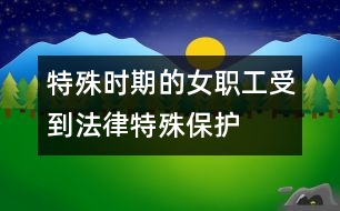 “特殊時期”的女職工受到法律特殊保護(hù)